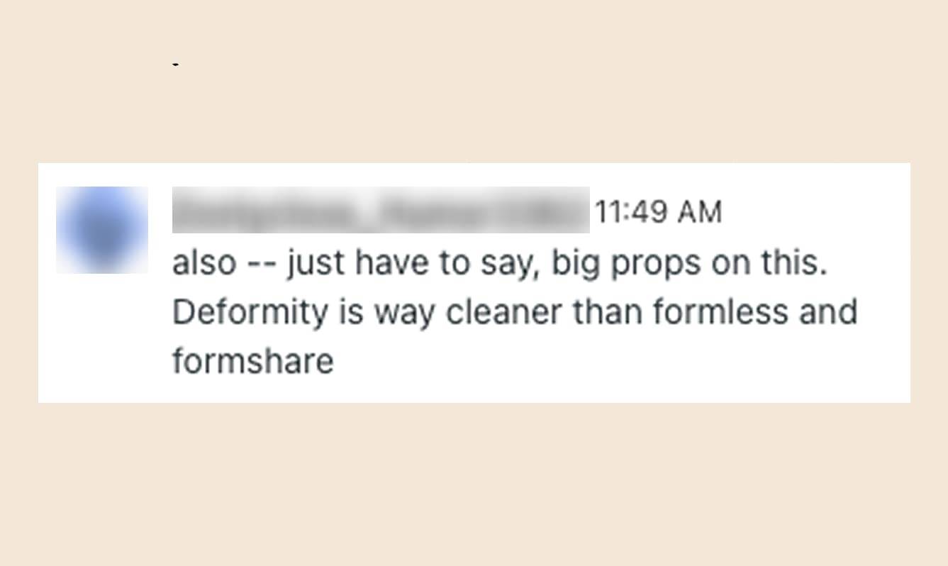 A customer sharing they find Deformity to be way cleaner than Formless and Formshare